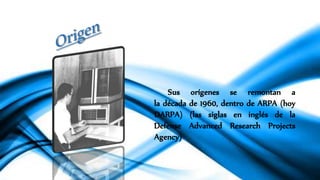 Sus orígenes se remontan a
la década de 1960, dentro de ARPA (hoy
DARPA) (las siglas en inglés de la
Defense Advanced Research Projects
Agency)
 