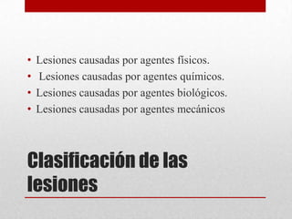 •   Lesiones causadas por agentes físicos.
•   Lesiones causadas por agentes químicos.
•   Lesiones causadas por agentes biológicos.
•   Lesiones causadas por agentes mecánicos



Clasificación de las
lesiones
 