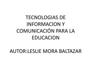 TECNOLOGIAS DE
INFORMACION Y
COMUNICACIÓN PARA LA
EDUCACION
AUTOR:LESLIE MORA BALTAZAR
 