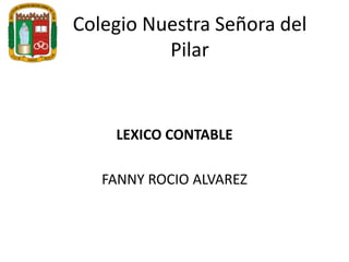 Colegio Nuestra Señora del 
Pilar 
LEXICO CONTABLE 
FANNY ROCIO ALVAREZ 
 