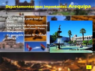 Ubicado en la parte sur del Perú. Limita con los departamentos Ica, Cusco, Apurímac, Puno, Moquegua. Es conocida como la “Cuidad Blanca”. Departamentos mas importantes :  Arequipa Plaza de armas Plaza de armas 