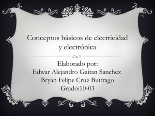 Conceptos básicos de electricidad
         y electrónica

         Elaborado por:
 Edwar Alejandro Gaitan Sanchez
   Bryan Felipe Cruz Buitrago
          Grado:10-03
 