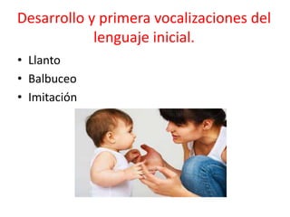 Desarrollo y primera vocalizaciones del
lenguaje inicial.
• Llanto
• Balbuceo
• Imitación
 