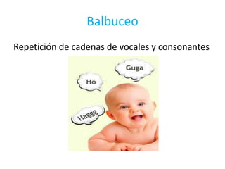 Balbuceo
Repetición de cadenas de vocales y consonantes
 
