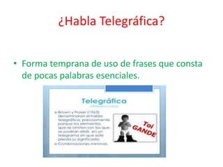 ¿Habla Telegráfica?
• Forma temprana de uso de frases que consta
de pocas palabras esenciales.
 