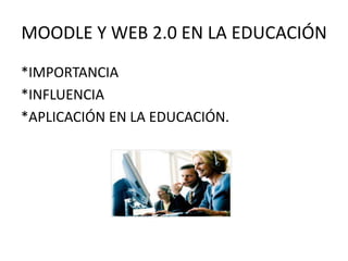 MOODLE Y WEB 2.0 EN LA EDUCACIÓN
*IMPORTANCIA
*INFLUENCIA
*APLICACIÓN EN LA EDUCACIÓN.
 