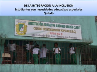 DE LA INTEGRACION A LA INCLUSION
Estudiantes con necesidades educativas especiales
                     Quibdó
 
