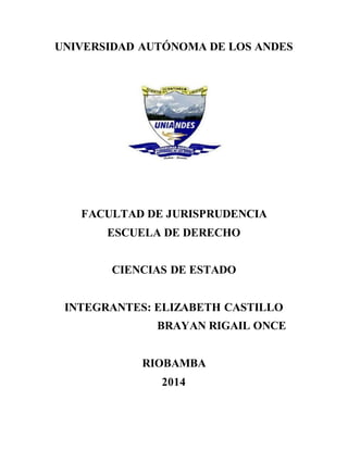 UNIVERSIDAD AUTÓNOMA DE LOS ANDES
FACULTAD DE JURISPRUDENCIA
ESCUELA DE DERECHO
CIENCIAS DE ESTADO
INTEGRANTES: ELIZABETH CASTILLO
BRAYAN RIGAIL ONCE
RIOBAMBA
2014
 