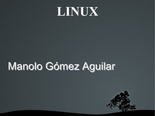 LINUX Manolo Gómez Aguilar 