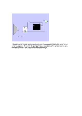 Si usted es de los que gusta instalar accesorios en su automóvil tales como luces,
winches, equipos de sonido de gran potencia, recuerde que los relés existen y que
pueden ayudarle a que sus proyectos trabajen mejor.
 