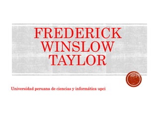 FREDERICK
WINSLOW
TAYLOR
Universidad peruana de ciencias y informática upci
 