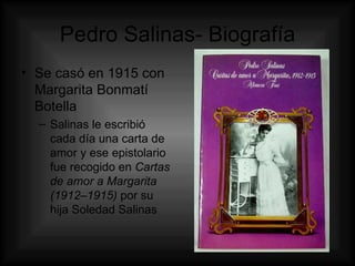 Pedro Salinas- Biografía Se casó en 1915 con Margarita Bonmatí Botella Salinas le escribió cada día una carta de amor y ese epistolario fue recogido en  Cartas de amor a Margarita (1912–1915)  por su hija Soledad Salinas  