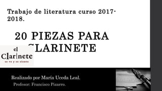 Realizado por María Uceda Leal.
Profesor: Francisco Pizarro.
Trabajo de literatura curso 2017-
2018.
20 PIEZAS PARA
CLARINETE
 