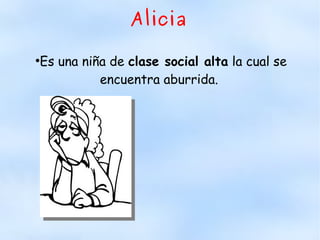 Alicia
●
Es una niña de clase social alta la cual se
encuentra aburrida.
 