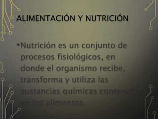 ALIMENTACIÓN Y NUTRICIÓN
•Nutrición es un conjunto de
procesos fisiológicos, en
donde el organismo recibe,
transforma y utiliza las
sustancias químicas contenidas
en los alimentos.
 