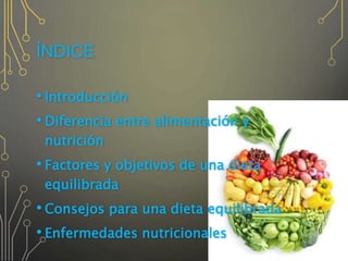 ÍNDICE
• Introducción
• Diferencia entre alimentación y
nutrición
• Factores y objetivos de una dieta
equilibrada
• Consejos para una dieta equilibrada
• Enfermedades nutricionales
 