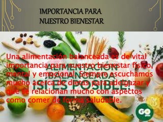IMPORTANCIA PARA
NUESTRO BIENESTAR
Una alimentación balanceada es de vital
importancia para nuestro bienestar físico,
mental y emocional. Siempre escuchamos
mucho acerca de dietas para adelgazar y
que se relacionan mucho con aspectos
como comer de forma saludable.
 