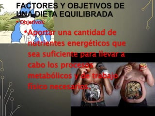 FACTORES Y OBJETIVOS DE
UNA DIETA EQUILIBRADA
• Objetivos:
•Aportar una cantidad de
nutrientes energéticos que
sea suficiente para llevar a
cabo los procesos
metabólicos y de trabajo
físico necesarios.
 