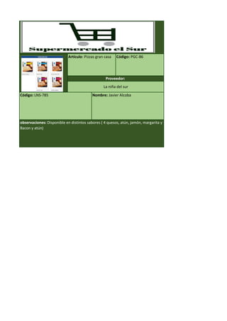Código: LNS-785 Nombre: Javier Alcoba
observaciones: Disponible en distintos sabores ( 4 quesos, atún, jamón, margarita y
Bacon y atún)
Artículo: Pizzas gran casa Código: PGC-86
Proveedor:
La niña del sur
 