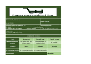 Proveedor: La niña des sur
Código: LNS-785
CIF: A14789654
Domicilio: Camino del Reguerón, s/n Localidad: Alquerías
Dependiendo del tipo
de pizza
Por pronto pago 1% y
2% por rappels
Transferencia y en el
establecimiento
en 72 horas
CP: 30580 Provincia: Murcia
Tel: 968 873 033 - 968 812 359 FAX: 968 812 304 E-mail: nisur@laninadelsur.com
ARTÍCULOS: Su gama de pizzas
CONDICIONES DE VENTA
Precio Descuentos Forma de pago Plazo de entrega
Observaciones Facilidades
Transporte Seguro Embalajes Servicios
Se encarga el proveedor Se encarga el proveedor Se encarga el proveedor
 