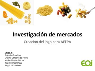 Investigación de mercados
                      Creación del logo para AEFPA

Grupo 3:
Belén Jiménez Ruíz
Cristina González de Ybarra
Matías Chacón Pascual
Raúl Jiménez Ortega
Sergio Lillo Moreno
 