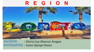 R E G I O N
DOCENTE : Gloria Luz Alaecon Aragon
ESTUDIANTES : Isaias Quispe Huisa
 