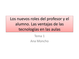Los nuevos roles del profesor y el
   alumno. Las ventajas de las
     tecnologías en las aulas
             Tema 1
           Ana Moncho
 