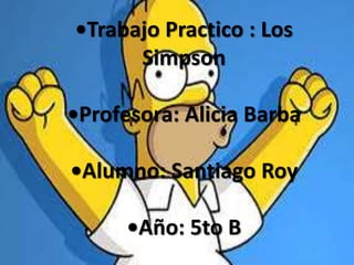 •Trabajo Practico : Los
Simpson
•Profesora: Alicia Barba
•Alumno: Santiago Roy
•Año: 5to B
 