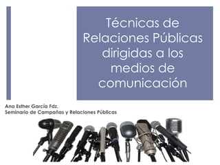 Técnicas de
                             Relaciones Públicas
                                dirigidas a los
                                  medios de
                               comunicación
Ana Esther García Fdz.
Seminario de Campañas y Relaciones Públicas
 