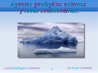 Ag entes geológ icos externos
       y rocas sedimentarias .




Lucía Rodríguez Camacho   y   Iris Reyes Caraballo
 