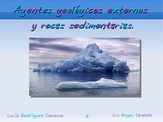 Agentes geológicos externos
     y rocas sedimentarias.




Lucía Rodríguez Camacho   y   Iris Reyes Caraballo
 