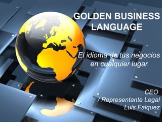 GOLDEN BUSINESS
   LANGUAGE


El idioma de tus negocios
     en cualquier lugar


                      CEO
      / Representante Legal
               Luis Falquez
 