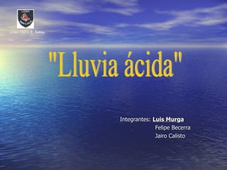   Integrantes:  Luis Murga Felipe Becerra Jairo Calisto &quot;Lluvia ácida&quot; Liceo Darío E. Salas . 