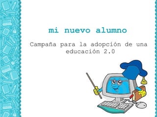 mi nuevo alumno
Campaña para la adopción de una
         educación 2.0
 