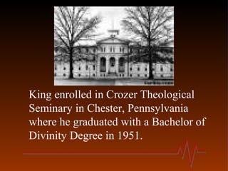 King enrolled in Crozer Theological
Seminary in Chester, Pennsylvania
where he graduated with a Bachelor of
Divinity Degree in 1951.
 