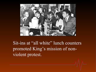 Sit-ins at “all white” lunch counters
promoted King’s mission of non-
violent protest.
 