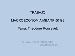 TRABAJOMACROECONOMIA MBA TP 50 G3Tema: Theodore Roosevelt Prof. Oscar Frias M. PhD (C), MBA Fecha:Marzo 24, 2011 