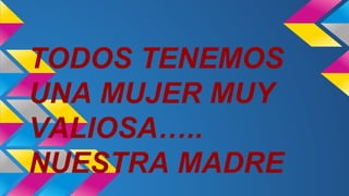 TODOS TENEMOS
UNA MUJER MUY
VALIOSA…..
NUESTRA MADRE