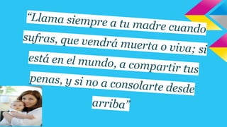 “Llama siempre
a
sufras, que vend
tu madre cuando
rá muerta o viva
;
si
está en el mundo
, a compartir tus
penas, y si no a c
onsolarte desde
arriba”