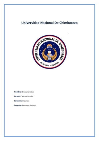Universidad Nacional De Chimborazo

Nombre :Broncano Ruben
Escuela:Ciencias Sociales
Semestre:Preimero
Docente: Fernando Gufantti

 