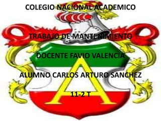 COLEGIO NACIONAL ACADEMICOTRABAJO DE MANTENIMIENTODOCENTE FAVIO VALENCIAALUMNO CARLOS ARTURO SANCHEZ11-2 T 