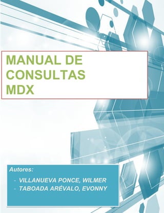 MANUAL DE CONSULTAS MDX

MANUAL DE
CONSULTAS
MDX

Autores:
- VILLANUEVA PONCE, WILMER
- TABOADA ARÉVALO, EVONNY
Página 1

 