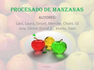 Procesado de manzanas
                AUTORES:
 Lara, Laura, Gricel, Merche, Charo, Gl
   oria, Víctor, David G., Marta, Dani




                 18/11/2011               1
 