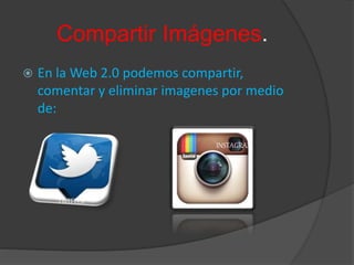 Compartir Imágenes.
 En la Web 2.0 podemos compartir,
comentar y eliminar imagenes por medio
de:
TWITTER
INSTAGRAM
 