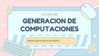 GENERACION DE
COMPUTACIONES
MARA SOFIA AGUILAR PEREZ
 