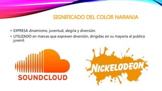 SIGNIFICADO DEL COLOR NARANJA
• EXPRESA dinamismo, juventud, alegría y diversión.
• UTILIZADO en marcas que expresen diversión, dirigidas en su mayoría al publico
juvenil.
 