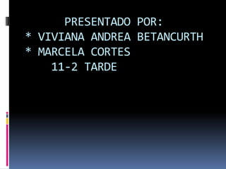       PRESENTADO POR:* VIVIANA ANDREA BETANCURTH* MARCELA CORTES    11-2 TARDE 