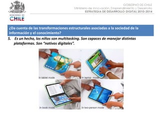 Objetivo :¿Da cuenta de las transformaciones estructurales asociadas a la sociedad de la información y el conocimiento?5.    Es un hecho, los niños son multitasking. Son capaces de manejar distintas plataformas. Son “nativos digitales”.