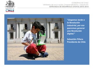 Objetivo :“Llegamos tarde a la Revolución Industrial, por eso queremos generar una Revolución Digital.”Sebastián PiñeraPresidente de Chile