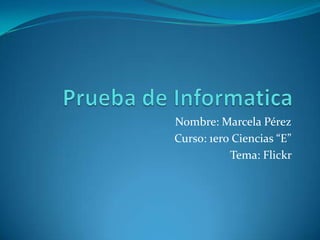 Nombre: Marcela Pérez
Curso: 1ero Ciencias “E”
Tema: Flickr
 